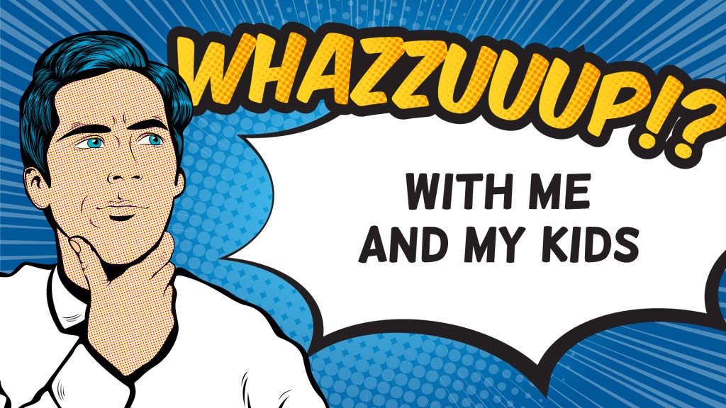 Whazzuuup with Me and My Kids!?